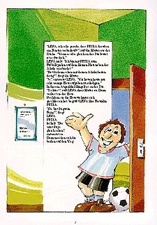 PETER, ich sehe gerade, daß PAUL draußen am Fenster vorbeiläuft!" ruft die Mutter aus der Küche. "Wenn es also gleich an der Tür läutet, ist es für dich." PETER nickt. "Ich bin mit PAUL zum Fußballspielen auf dem kleinen Platz neben der Schule verabredet." "Bist du denn schon mit deinen Schularbeiten fertig?" fragt die Mutter. "Ja", antwortet PETER. "Wir hatten heute nur sehr wenige Hausaufgaben zu erledigen." In diesem Augenblick klingelt es an der Tür. "Tschüs!" ruft PETER seiner Mutter zu. Dann verläßt er das Haus. Nachdem er die Haustür hinter sich geschlossen hat, begrüßt PETER seinen Freund PAUL. "Na, bist du gut in Form?" fragt PETER. PAUL lächelt. "Das wirst du ja gleich sehen", antwortet er. Dann machen sich die beiden auf den Weg. 